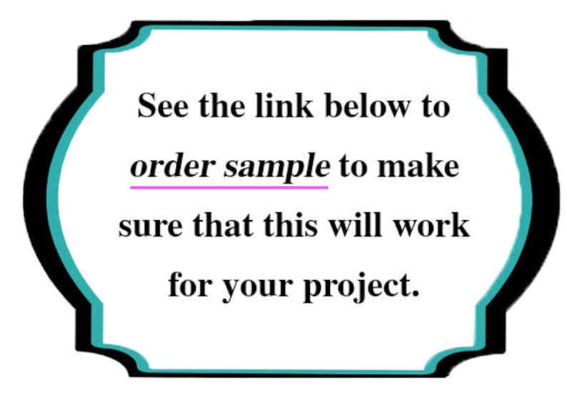 May include: Text on a white background with a teal and black border. The text reads: "See the link below to order sample to make sure that this will work for your project."