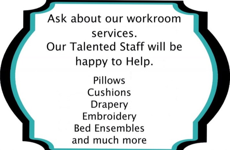 May include: A teal and black sign with a decorative border. The sign reads: "Ask about our workroom services. Our Talented Staff will be happy to Help. Pillows, Cushions, Drapery, Embroidery, Bed Ensembles, and much more."