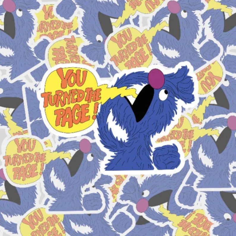 May include: A blue furry monster with a big mouth and a pink nose is yelling "YOU TURNED THE PAGE!" with a yellow lightning bolt coming out of its mouth. The monster is on a white background with a yellow circle around it.