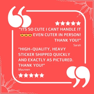 May include: A red background with a white speech bubble containing two customer reviews. The first review reads "ITS SO CUTE I CANT HANDLE IT EVEN CUTER IN PERSON! THANK YOU!" with five stars and a smiley face emoji. The second review reads "HIGH-QUALITY, HEAVY STICKER SHIPPED QUICKLY AND EXACTLY AS PICTURED. THANK YOU!" with five stars. The reviewer's names are Sarah and Maureen.
