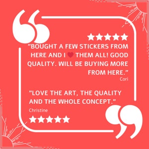 May include: Two customer reviews for stickers. The first review says "Bought a few stickers from here and I ❤️ them all! Good quality. Will be buying more from here." - Cori. The second review says "Love the art, the quality and the whole concept." - Christine. Both reviews have five stars.