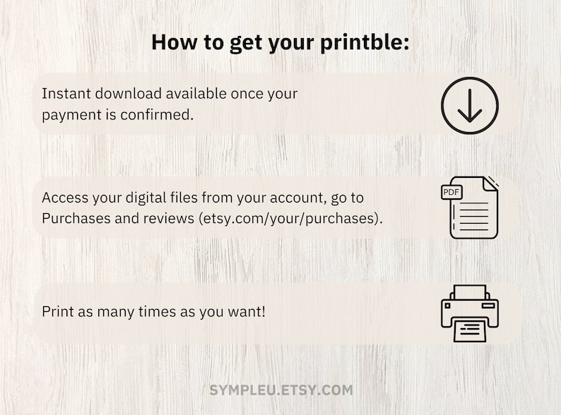 May include: How to get your printable: Instant download available once your payment is confirmed. Access your digital files from your account, go to Purchases and reviews (etsy.com/your/purchases). Print as many times as you want! SYMPLEU.ETSY.COM