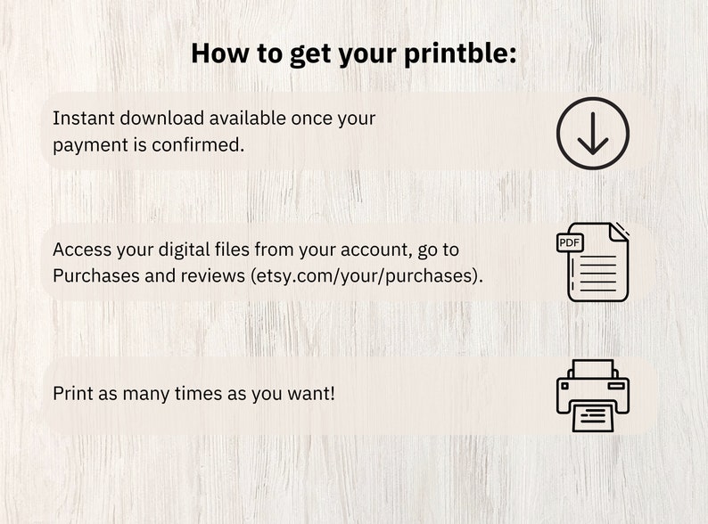May include: How to get your printable: Instant download available once your payment is confirmed. Access your digital files from your account, go to Purchases and reviews (etsy.com/your/purchases). Print as many times as you want!  A downward arrow icon, a PDF file icon, and a printer icon are shown.