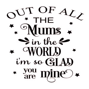 May include: Black and white typography graphic with the text "Out of all the Mums in the world I'm so glad you are mine".