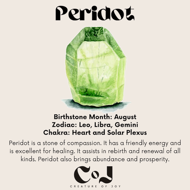 May include: A green peridot gemstone with a watercolor effect. The text "Peridot" is at the top of the image. The text "Birthstone Month: August, Zodiac: Leo, Libra, Gemini, Chakra: Heart and Solar Plexus" is below the gemstone. The text "Peridot is a stone of compassion. It has a friendly energy and is excellent for healing. It assists in rebirth and renewal of all kinds. Peridot also brings abundance and prosperity." is below the text. The text "COJ CREATURE OF JOY" is at the bottom of the image.