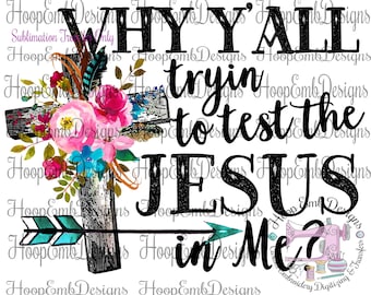 Why Y'all Testing the Jesus in Me Christian Transfer, Sublimation Transfer Ready to Press, Sublimation Shirts, Cross and Flower Transfer
