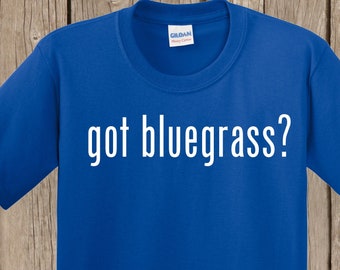 Bluegrass T shirt - got bluegrass? - any shirt color - any print color - many sizes available