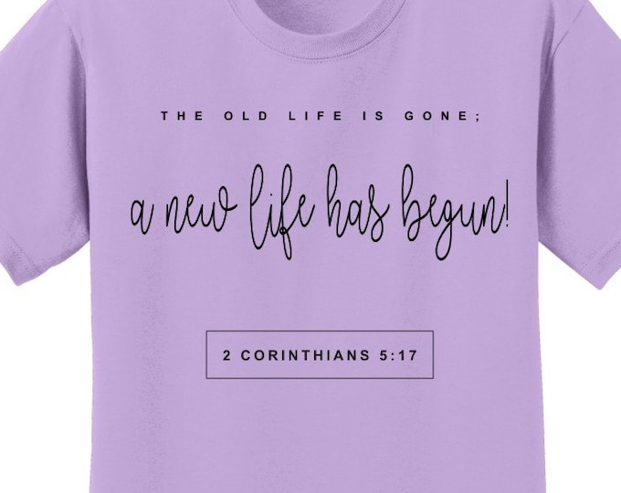 Christian Scripture T Shirt for women or men 2 Cor 5:17...old life is gone;a new life has begun. Sola Scriptura T Several colors  FRONT PRNT