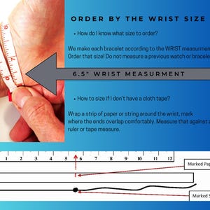 May include: Diagram showing how to measure your wrist for a bracelet.  Wrap a strip of paper or string around your wrist, mark where the ends overlap comfortably, and measure that against a ruler or tape measure.  6.5" wrist measurement.