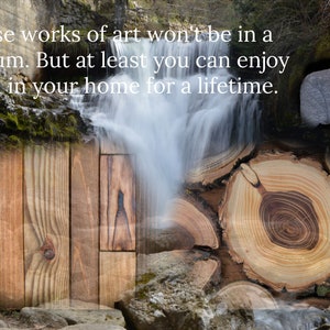 May include: Image featuring a waterfall cascading over a wooden structure and tree cross-sections. The text reads: "These works of art won't be in a museum. But at least you can enjoy them in your home for a lifetime."