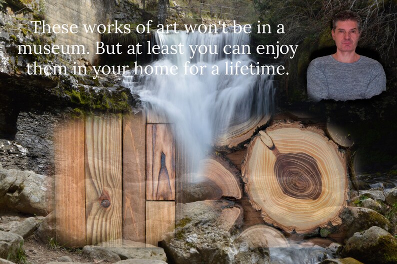 May include: Image featuring a waterfall cascading over a wooden structure and tree cross-sections. The text reads: "These works of art won't be in a museum. But at least you can enjoy them in your home for a lifetime."