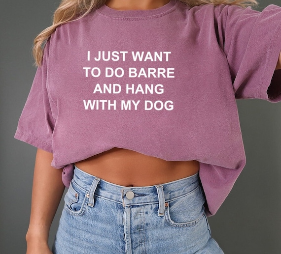 Barre T-shirt Barre Lover Gift Dog Mom Barre Clothes Barre Workout I Just  Want to Do Barre and Hang With My Dog 