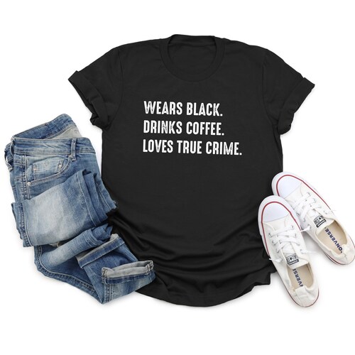 Wears Black Drinks Coffee Loves True Crime, True Crime, True Crime Shirts, Gift for True Crime Lover, Gift for Girlfriend, VV-03d