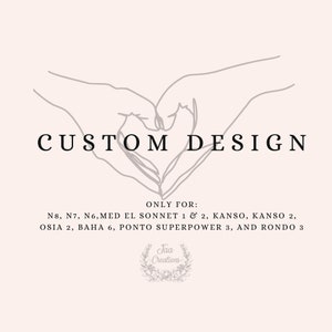 May include: A line drawing of two hands forming a heart shape with the text "CUSTOM DESIGN" above the heart and the text "ONLY FOR: N8, N7, N6, MED EL SONNET 1 & 2, KANSO, KANSO 2, OSIA 2, BAHA 6, PONTO SUPERPOWER 3, AND RONDO 3" below the heart. The text "Jaa Creations" is in a circle with a floral design below the text.