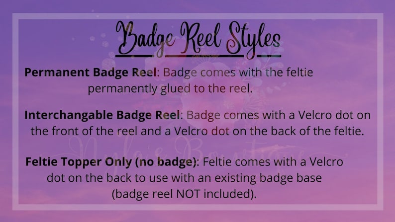 May include: A graphic with text describing three different styles of badge reels: Permanent Badge Reel, Interchangable Badge Reel, and Feltie Topper Only. The text explains that the Permanent Badge Reel has the badge permanently glued to the reel, the Interchangable Badge Reel has a Velcro dot on the front of the reel and a Velcro dot on the back of the feltie, and the Feltie Topper Only has a Velcro dot on the back to use with an existing badge base.