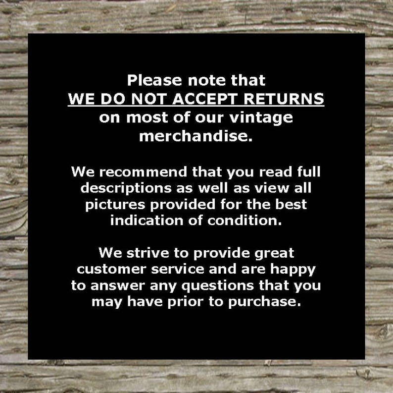 May include: Black and white text on a wooden background. The text reads: "Please note that WE DO NOT ACCEPT RETURNS on most of our vintage merchandise. We recommend that you read full descriptions as well as view all pictures provided for the best indication of condition. We strive to provide great customer service and are happy to answer any questions that you may have prior to purchase."