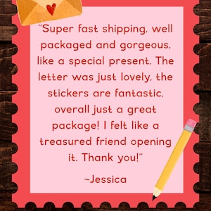 May include: A pink rectangular card with a scalloped red border featuring a customer review that reads: Super fast shipping, well packaged and gorgeous, like a special present. The letter was just lovely, the stickers are fantastic, overall just a great package! I felt like a treasured friend opening it. Thank you! ~Jessica. Includes a yellow pencil and a tan envelope icon.