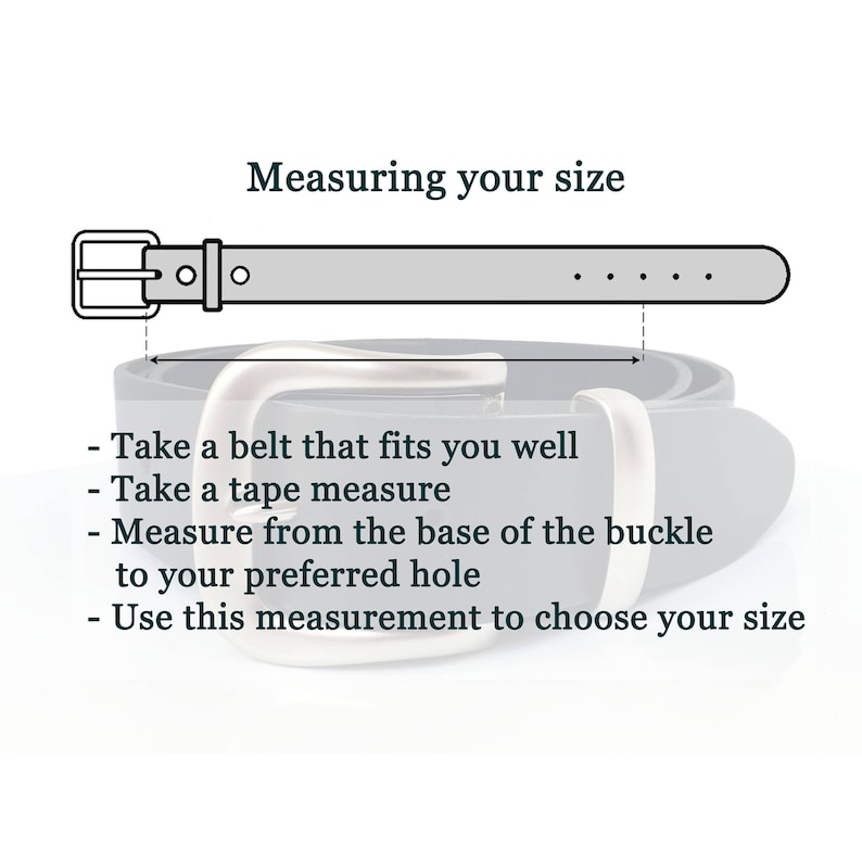 May include: Diagram showing how to measure your waist for a belt.  Take a belt that fits you well, use a tape measure to measure from the base of the buckle to your preferred hole, and use this measurement to choose your belt size.