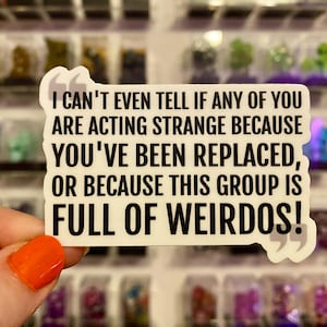 Puede incluir: Una pegatina blanca con texto negro que dice: "I CAN'T EVEN TELL IF ANY OF YOU ARE ACTING STRANGE BECAUSE YOU'VE BEEN REPLACED, OR BECAUSE THIS GROUP IS FULL OF WEIRDOS!"