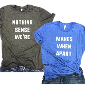 Matching Funny Couples Shirts - gift for couples, matching couples, nothing makes sense when we’re apart, couples outfit, funny couple