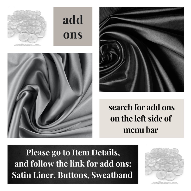Puede incluir: Un collage que presenta botones transparentes de dos agujeros, tela de sat&eacute;n negra y gris, e instrucciones de texto. El texto dice: add ons, search for add ons on the left side of menu bar, y Please go to Item Details, and follow the link for add ons: Satin Liner, Buttons, Sweatband.