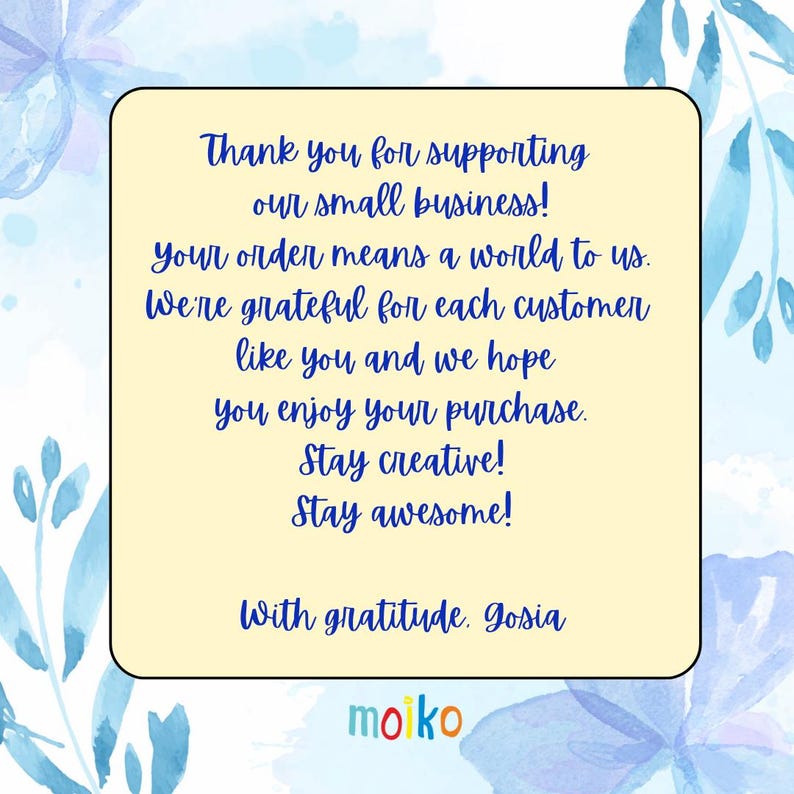 May include: A yellow thank you card with blue floral borders. The card says "Thank you for supporting our small business! Your order means a world to us. We're grateful for each customer like you and we hope you enjoy your purchase. Stay creative! Stay awesome! With gratitude. Gosia" and has the word "moiko" in colourful letters at the bottom.