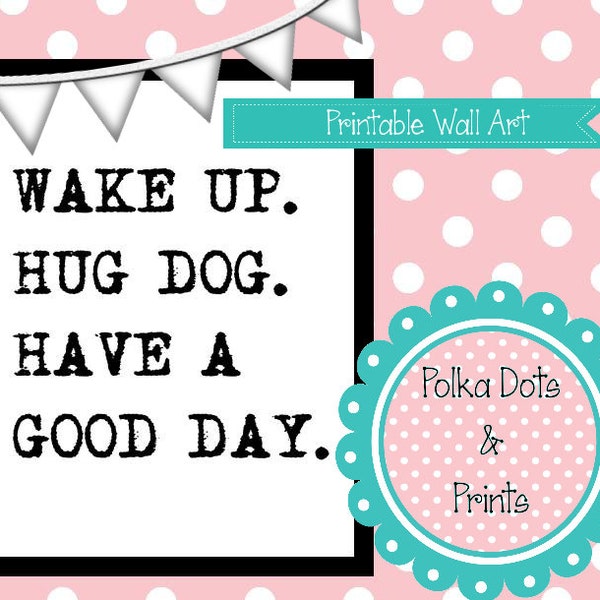 Printable Quote Art: "Wake up. Hug dog. Have a good day" Instant Download