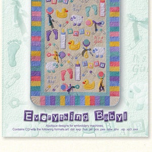 May include: A colorful quilt with a baby theme. The quilt features a variety of baby-related designs, including pacifiers, rattles, and footprints. The quilt is surrounded by a border of colorful stripes. The text "Everything Baby!" is printed at the bottom of the quilt. The text "Applique designs for embroidery machines." is printed below the title. The text "Contains CD with the following formats: art.dst.exp.hus.jel.pcs.pes.sew.shv.vip.vp3.xxx" is printed below the description.