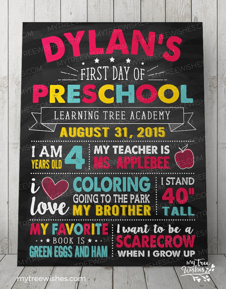 May include: A chalkboard style sign with the text "Dylan's First Day of Preschool" in pink, yellow, and blue. The sign also includes the text "Learning Tree Academy", "August 31, 2015", "I am 4 years old", "My teacher is Mrs. Applebee", "I love coloring", "Going to the park", "My brother", "My favorite book is Green Eggs and Ham", "I want to be a scarecrow when I grow up", and "My Tree Wishes".