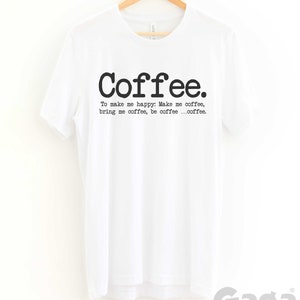 May include: White t-shirt with black text that reads "Coffee. To make me happy: Make me coffee, bring me coffee, be coffee...coffee."