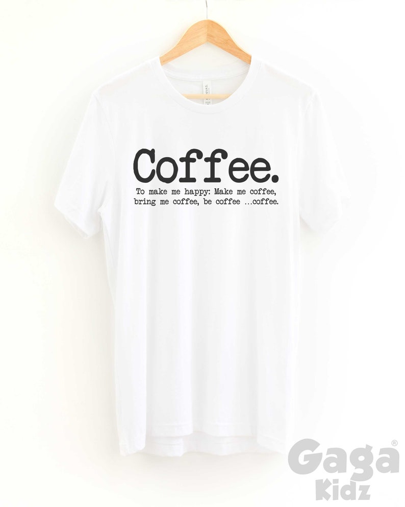 May include: White t-shirt with black text that reads "Coffee. To make me happy: Make me coffee, bring me coffee, be coffee...coffee."