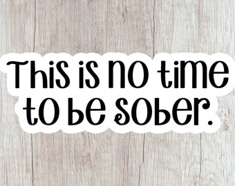 This Is No Time To Be Sober Sticker Laptop Water Bottle Funny Sarcastic Sticker This Is No Time To Be Sober Sticker Laptop Water Bottle Funny Sarcastic Sticker
