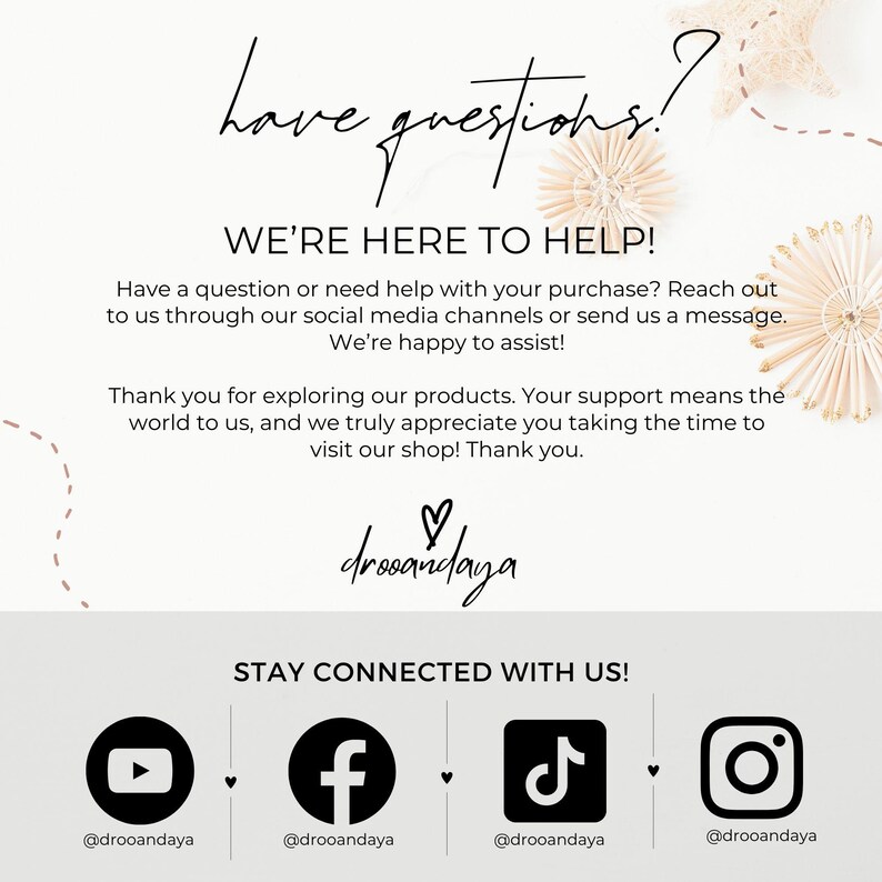 May include: A graphic with the text "have questions?" and "WE'RE HERE TO HELP!" with instructions to contact the shop through social media. The graphic also includes the text "STAY CONNECTED WITH US!" and icons for Facebook, Instagram, TikTok, and YouTube with the shop's username for each platform.