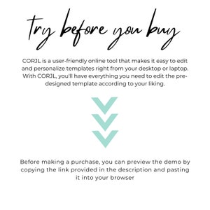 May include: Text overlay on a white background reads "try before you buy".  CORJL is a user-friendly online tool that makes it easy to edit and personalise templates right from your desktop or laptop. With CORJL, you'll have everything you need to edit the pre-designed template according to your liking.  Three teal downward arrows point to the text below.  Before making a purchase, you can preview the demo by copying the link provided in the description and pasting it into your browser.