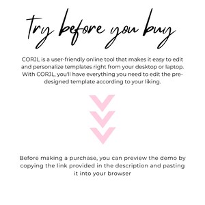May include: Text graphic that reads "try before you buy".  CORJL is a user-friendly online tool that makes it easy to edit and personalize templates right from your desktop or laptop. With CORJL, you'll have everything you need to edit the pre-designed template according to your liking.  Before making a purchase, you can preview the demo by copying the link provided in the description and pasting it into your browser.