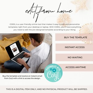 May include: A young person is sitting on a couch and using a laptop to edit a template. The text on the screen says "edit from home". The text on the page says "CORJL is a user-friendly online tool that makes it easy to edit and personalize templates right from your desktop or laptop. With CORJL, you'll have everything you need to edit the pre-designed template according to your liking. Buy the template and receive an instant email from Corjl with a link to access the design. This is a digital item only, and no physical product will be shipped."