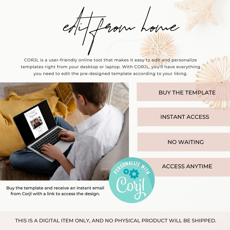May include: A young person is sitting on a couch and using a laptop to edit a template. The text on the screen says "edit from home". The text on the page says "CORJL is a user-friendly online tool that makes it easy to edit and personalize templates right from your desktop or laptop. With CORJL, you'll have everything you need to edit the pre-designed template according to your liking. Buy the template and receive an instant email from Corjl with a link to access the design. This is a digital item only, and no physical product will be shipped."