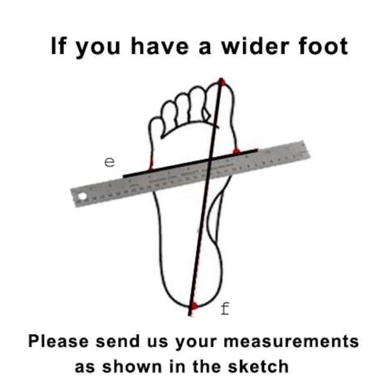 May include: A black and white line drawing of a foot with a metal ruler placed across the widest part, labeled with the letter e, and a long line running from the heel to the toe, labeled with the letter f. Text reads: If you have a wider foot. Please send us your measurements as shown in the sketch.