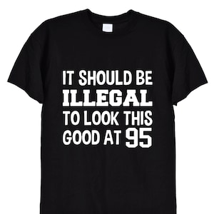 Funny 95th Birthday T Shirt, It Should Be Illegal To Look This Good At 95, Bday Tee Top Gifts TShirt in Black or White for Men or Women, 485
