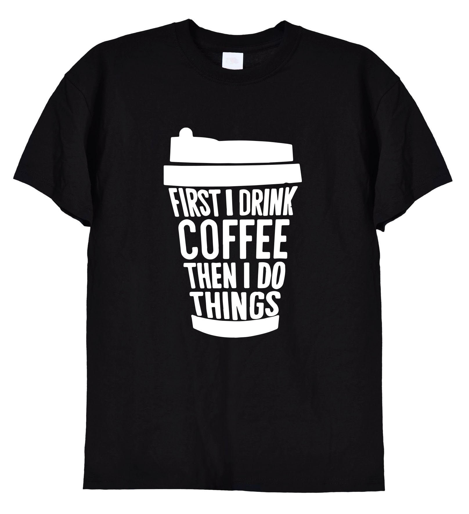 First I Drink The Coffee Then I Do The Things T-Shirt First I Drink The Coffee Then I Do The Things T-Shirt