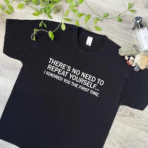 No Need To Repeat Yourself, I Ignored You The First Time Funny T-Shirt, Novelty Gift T Shirt for Men or Women Sizes in Black or White 152