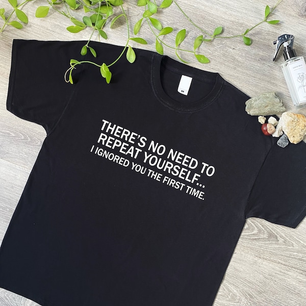 No Need To Repeat Yourself, I Ignored You The First Time Funny T-Shirt, Novelty Gift T Shirt for Men or Women Sizes in Black or White 152