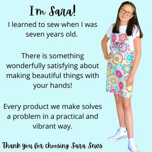 May include: A young person wearing a colorful floral apron with the text "Sara" embroidered on the pocket. The background is light blue and the text "I'm Sara! I learned to sew when I was seven years old. There is something wonderfully satisfying about making beautiful things with your hands! Every product we make solves a problem in a practical and vibrant way. Thank you for choosing Sara Sews" is written in black text.