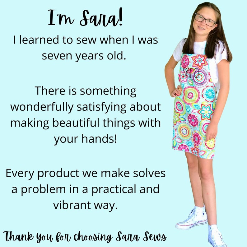May include: A young person wearing a colorful floral apron with the text "Sara" embroidered on the pocket. The background is light blue and the text "I'm Sara! I learned to sew when I was seven years old. There is something wonderfully satisfying about making beautiful things with your hands! Every product we make solves a problem in a practical and vibrant way. Thank you for choosing Sara Sews" is written in black text.
