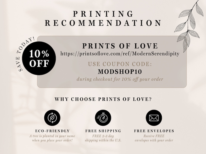 May include: A graphic with a white background and black text. The text reads "Printing Recommendation" and "Prints of Love". The graphic also includes a 10% off coupon code, "MODSHOP10", and a link to the website, "https://printsoflove.com/ref/ModernSerendipity". The graphic also includes three icons representing eco-friendly, free shipping, and free envelopes.