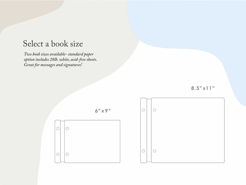 Select a book size between 6X9 and 8.5X11 inches. Each book comes with 28lb white, acid-free sheets that are perfect for messages and signatures. If lined pages are desired, simply select the guest book upgrade and choose the page quantity required.