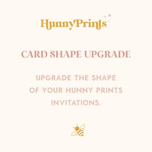 May include: A digital graphic with a light cream background featuring the gold text HunnyPrints at the top, followed by the pink text CARD SHAPE UPGRADE, then the pink text UPGRADE THE SHAPE OF YOUR HUNNY PRINTS INVITATIONS, and a small gold bee.