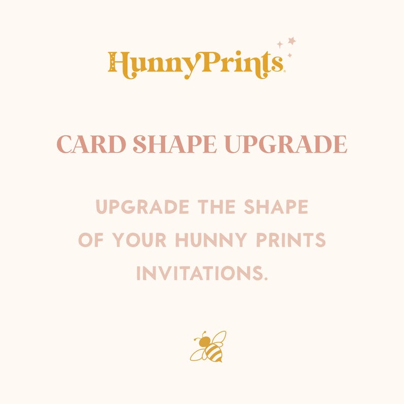 May include: A digital graphic with a light cream background featuring the gold text HunnyPrints at the top, followed by the pink text CARD SHAPE UPGRADE, then the pink text UPGRADE THE SHAPE OF YOUR HUNNY PRINTS INVITATIONS, and a small gold bee.