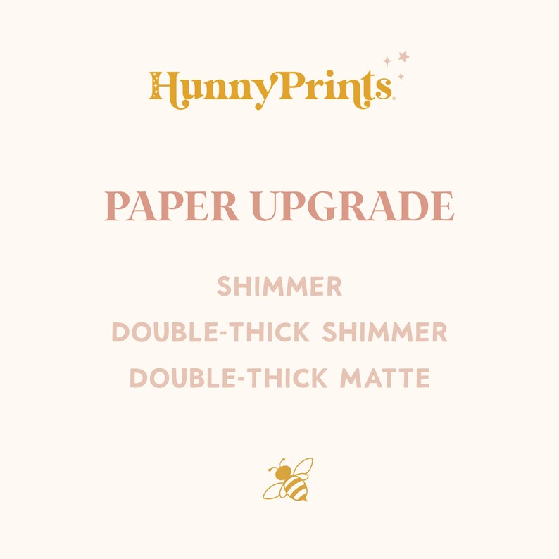 May include: A graphic display featuring the text HunnyPrints in gold, followed by the text PAPER UPGRADE in pink. Below are the options SHIMMER, DOUBLE-THICK SHIMMER, and DOUBLE-THICK MATTE in pink, finished with a small gold bee icon at the bottom.