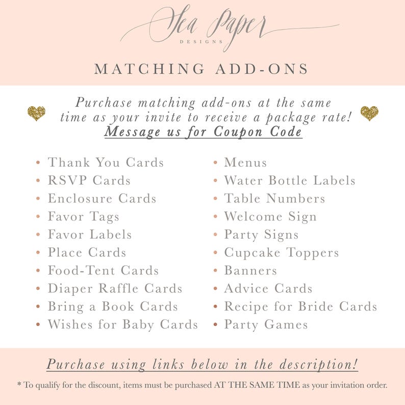 May include: A pink and white graphic with the text "Sea Paper Designs" and the title "Matching Add-Ons". The graphic lists various printable items for a party, such as thank you cards, RSVP cards, enclosure cards, favor tags, favor labels, place cards, food tent cards, diaper raffle cards, bring a book cards, wishes for baby cards, menus, water bottle labels, table numbers, welcome sign, party signs, cupcake toppers, banners, advice cards, recipe for bride cards, and party games. The graphic includes the text "Purchase matching add-ons at the same time as your invite to receive a package rate! Message us for Coupon Code".